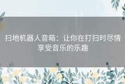 扫地机器人音箱：让你在打扫时尽情享受音乐的乐趣