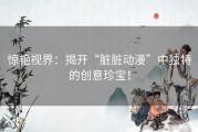 惊艳视界：揭开“脏脏动漫”中独特的创意珍宝！