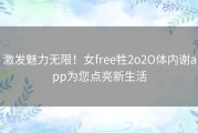 激发魅力无限！女free牲2o2O体内谢app为您点亮新生活