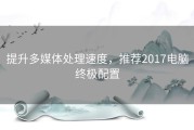 提升多媒体处理速度，推荐2017电脑终极配置