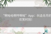 “啊哈哈啊哼啊哈”App：创造无尽的欢笑时刻！