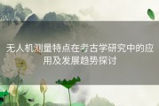 无人机测量特点在考古学研究中的应用及发展趋势探讨