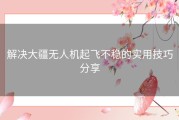 解决大疆无人机起飞不稳的实用技巧分享