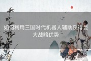 如何利用三国时代机器人辅助获得巨大战略优势