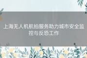 上海无人机航拍服务助力城市安全监控与反恐工作