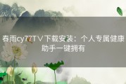 春雨cy77T∨下载安装：个人专属健康助手一键拥有