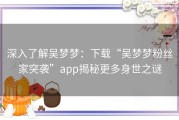 深入了解吴梦梦：下载“吴梦梦粉丝家突袭”app揭秘更多身世之谜