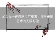 加入九一传媒制片厂皇家，探寻电影艺术的无限可能