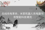 无线充电革命，米家机器人充电器领衔智能科技潮流