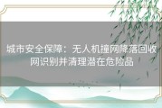 城市安全保障：无人机撞网降落回收网识别并清理潜在危险品