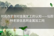 彻底改变你对金属加工的认知——仙踪林老狼信息网金属加工网