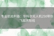 专业航拍利器：华科尔无人机250带你飞越天际线