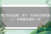 热门科技话题：关于“850有没有机器人”你需要知道的一切