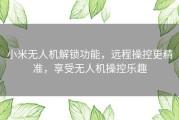 小米无人机解锁功能，远程操控更精准，享受无人机操控乐趣