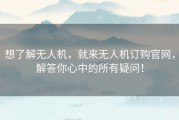 想了解无人机，就来无人机订购官网，解答你心中的所有疑问！