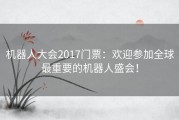 机器人大会2017门票：欢迎参加全球最重要的机器人盛会！