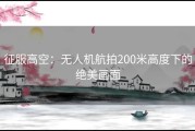 征服高空：无人机航拍200米高度下的绝美画面