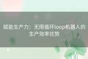 赋能生产力：无限循环loop机器人的生产效率优势