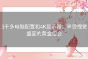 3千多电脑配置和4K显示器：享受视觉盛宴的黄金组合