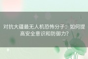 对抗大疆最无人机恐怖分子：如何提高安全意识和防御力？