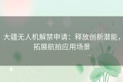 大疆无人机解禁申请：释放创新潜能，拓展航拍应用场景