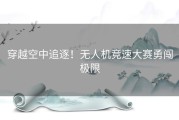 穿越空中追逐！无人机竞速大赛勇闯极限