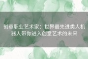 创意职业艺术家：世界最先进类人机器人带你进入创意艺术的未来