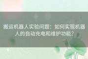 搬运机器人实验问题：如何实现机器人的自动充电和维护功能？