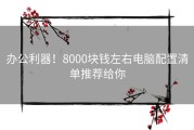 办公利器！8000块钱左右电脑配置清单推荐给你