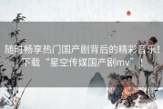 随时畅享热门国产剧背后的精彩音乐！下载“星空传媒国产剧mv”！