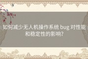 如何减少无人机操作系统 bug 对性能和稳定性的影响？