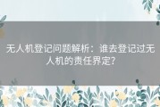 无人机登记问题解析：谁去登记过无人机的责任界定？