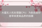 大疆无人机处理器CPU：为航拍爱好者带来更高品质的拍摄