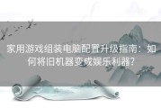 家用游戏组装电脑配置升级指南：如何将旧机器变成娱乐利器？