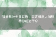 智能科技创业首选：嘉定机器人加盟助你创造传奇