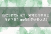 喜欢恶作剧？这个“对睡觉的女生恶作剧下载”app是你的必备之选！