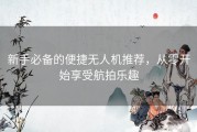 新手必备的便捷无人机推荐，从零开始享受航拍乐趣