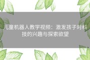 儿童机器人教学视频：激发孩子对科技的兴趣与探索欲望