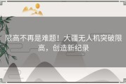 限高不再是难题！大疆无人机突破限高，创造新纪录