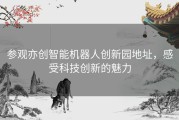 参观亦创智能机器人创新园地址，感受科技创新的魅力