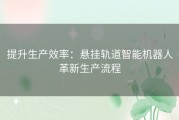 提升生产效率：悬挂轨道智能机器人革新生产流程