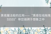 黑夜魔法般的应用——“黑夜在线拖拽55555”带您驰骋于想象之中