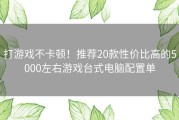 打游戏不卡顿！推荐20款性价比高的5000左右游戏台式电脑配置单