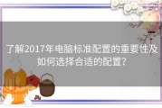 了解2017年电脑标准配置的重要性及如何选择合适的配置？