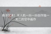 悬浮艺术！无人机一抖一抖创作独一无二的空中画作