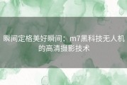 瞬间定格美好瞬间：m7黑科技无人机的高清摄影技术