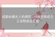 成都纵横无人机绵阳：科技创新助力工业制造业发展