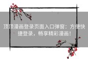 顶顶漫画登录页面入口弹窗：方便快捷登录，畅享精彩漫画！