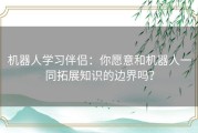 机器人学习伴侣：你愿意和机器人一同拓展知识的边界吗？