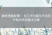 最新电脑配置i：在工作与娱乐中找到平衡的终极解决方案